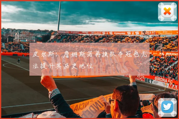 皮尔斯：詹姆斯若再换队夺冠也无法提升其历史地位