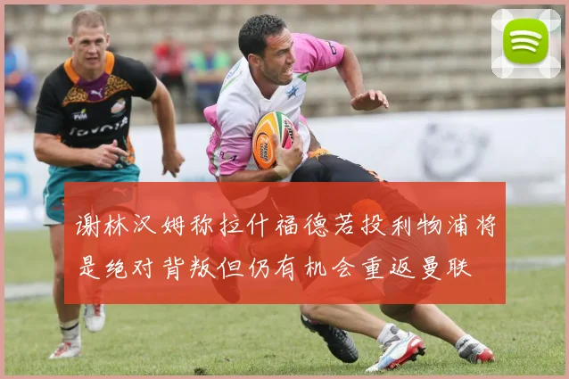 谢林汉姆称拉什福德若投利物浦将是绝对背叛但仍有机会重返曼联