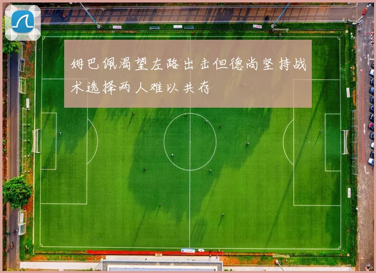 姆巴佩渴望左路出击但德尚坚持战术选择两人难以共存