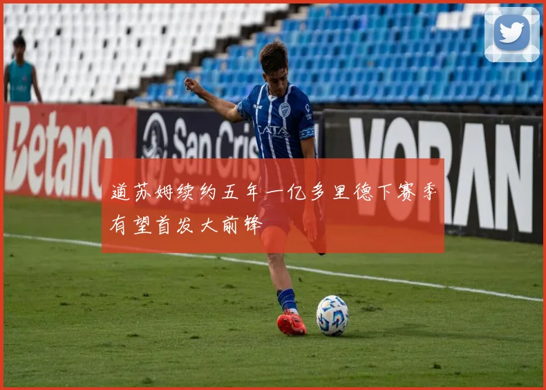 道苏姆续约五年一亿多里德下赛季有望首发大前锋