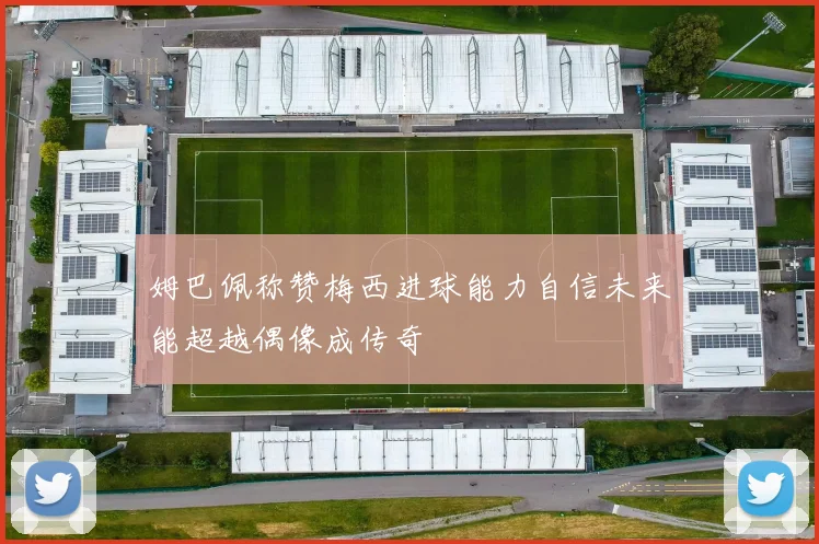 姆巴佩称赞梅西进球能力自信未来能超越偶像成传奇