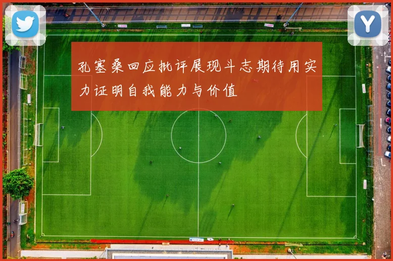 孔塞桑回应批评展现斗志期待用实力证明自我能力与价值