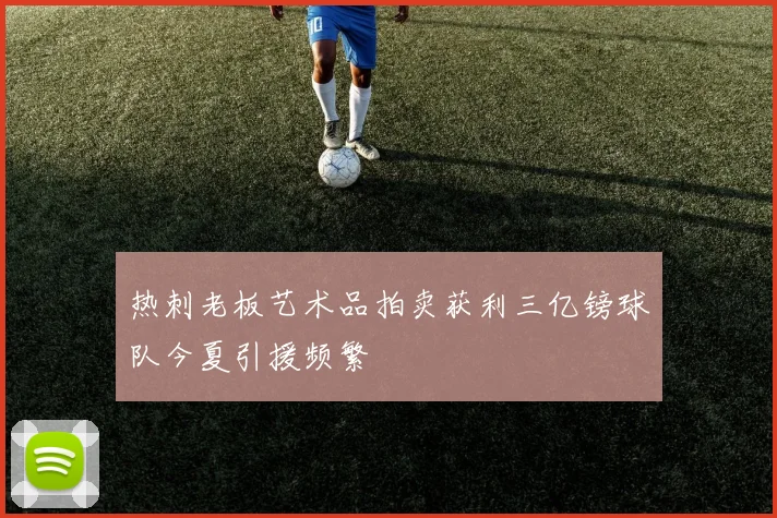 热刺老板艺术品拍卖获利三亿镑球队今夏引援频繁