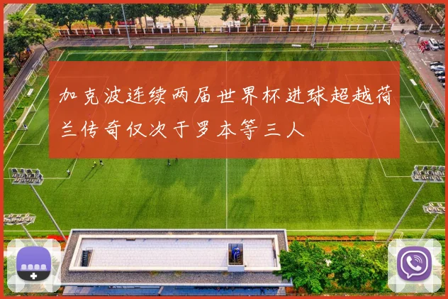 加克波连续两届世界杯进球超越荷兰传奇仅次于罗本等三人