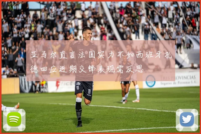 亚马尔直言法国实力不如西班牙孔德回应近期交锋表现需反思