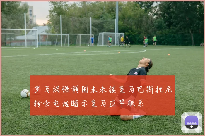 罗马诺强调国米未接皇马巴斯托尼转会电话暗示皇马应早联系