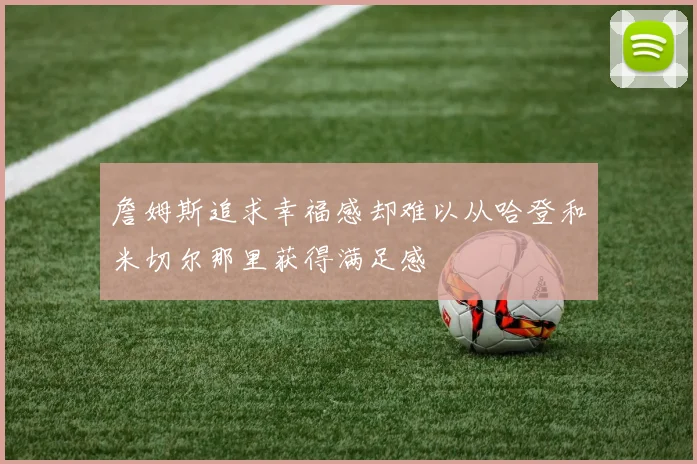 詹姆斯追求幸福感却难以从哈登和米切尔那里获得满足感