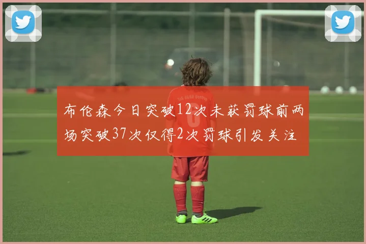 布伦森今日突破12次未获罚球前两场突破37次仅得2次罚球引发关注