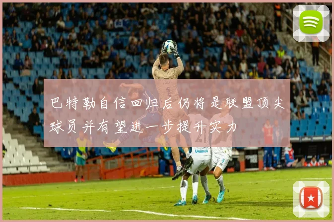 巴特勒自信回归后仍将是联盟顶尖球员并有望进一步提升实力