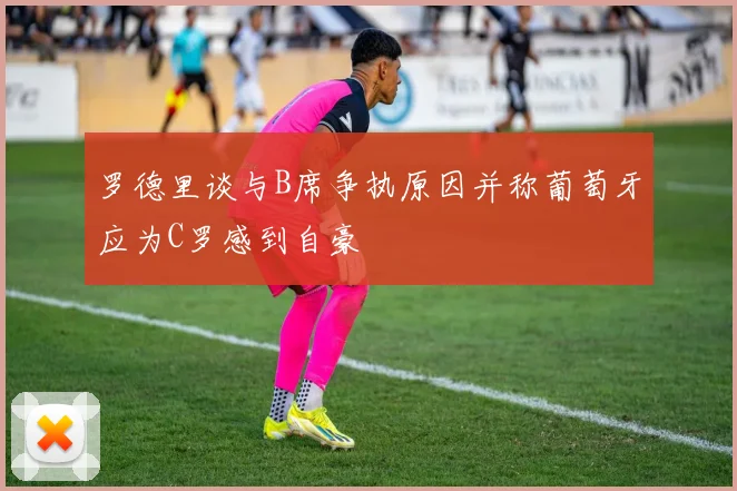 罗德里谈与B席争执原因并称葡萄牙应为C罗感到自豪