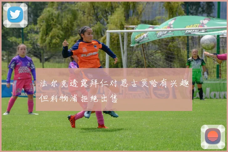 法尔克透露拜仁对恩古莫哈有兴趣但利物浦拒绝出售