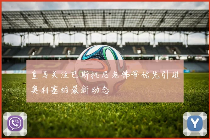 皇马关注巴斯托尼老佛爷优先引进奥利塞的最新动态