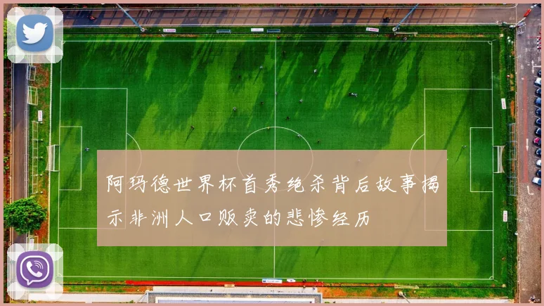 阿玛德世界杯首秀绝杀背后故事揭示非洲人口贩卖的悲惨经历