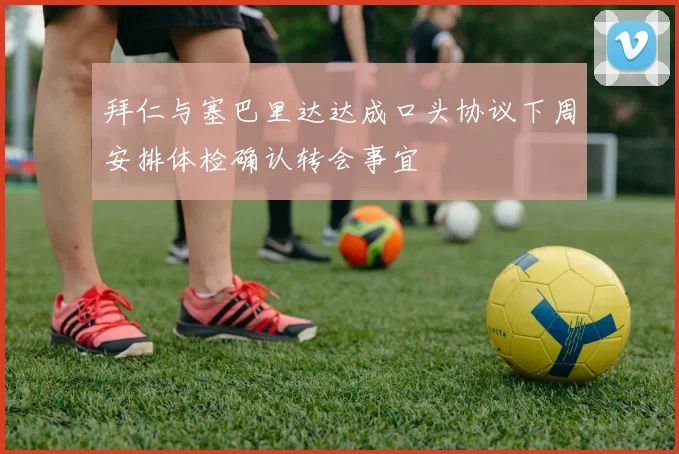 拜仁与塞巴里达达成口头协议下周安排体检确认转会事宜