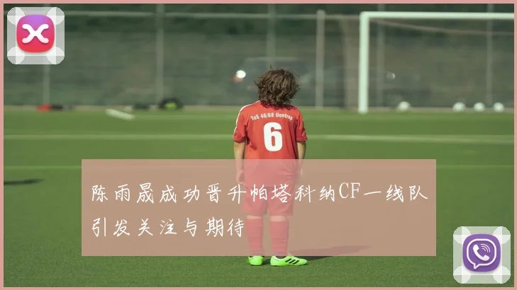 陈雨晟成功晋升帕塔科纳CF一线队引发关注与期待