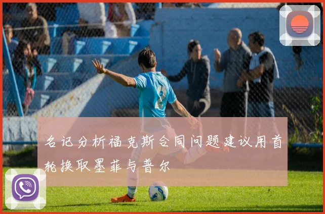 名记分析福克斯合同问题建议用首轮换取墨菲与普尔
